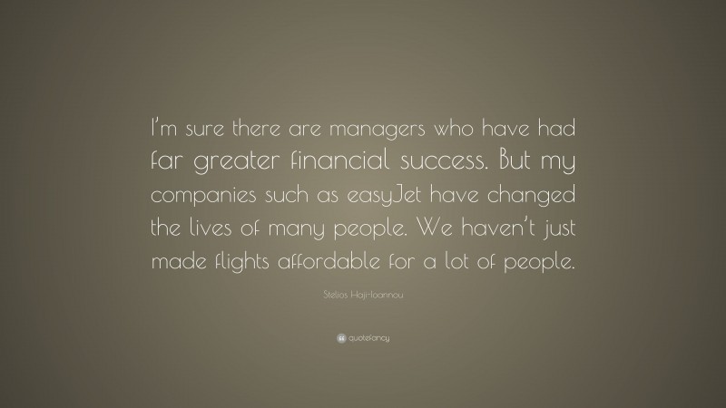 Stelios Haji-Ioannou Quote: “I’m sure there are managers who have had far greater financial success. But my companies such as easyJet have changed the lives of many people. We haven’t just made flights affordable for a lot of people.”