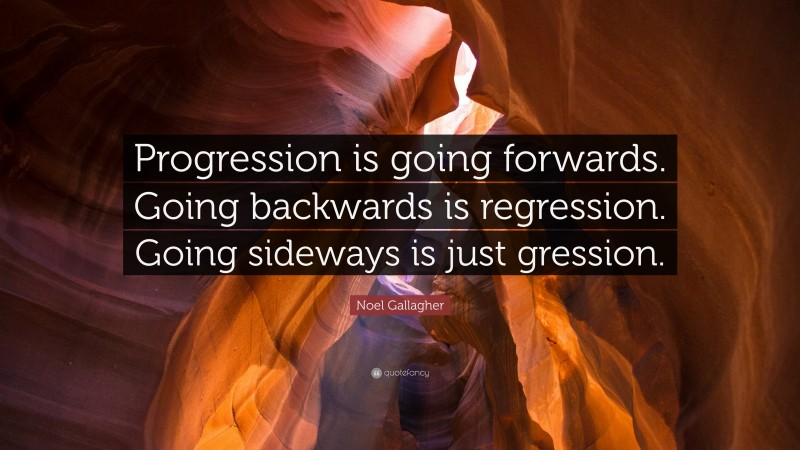 Noel Gallagher Quote: “Progression is going forwards. Going backwards is regression. Going sideways is just gression.”