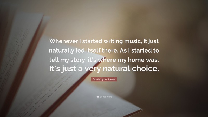 Jamie Lynn Spears Quote: “Whenever I started writing music, it just naturally led itself there. As I started to tell my story, it’s where my home was. It’s just a very natural choice.”