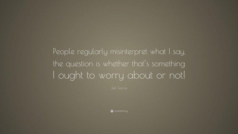 Jeff Garcia Quote: “People regularly misinterpret what I say, the question is whether that’s something I ought to worry about or not!”