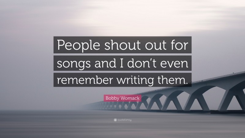 Bobby Womack Quote: “People shout out for songs and I don’t even remember writing them.”
