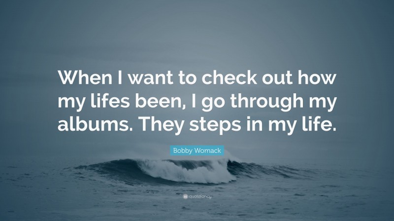 Bobby Womack Quote: “When I want to check out how my lifes been, I go through my albums. They steps in my life.”