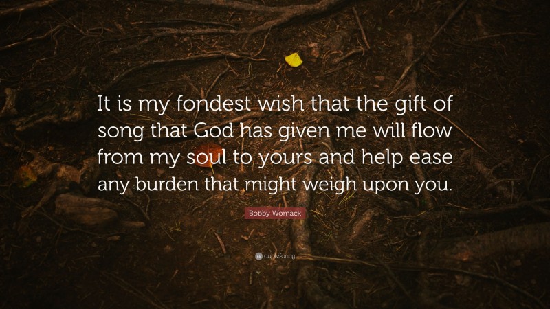 Bobby Womack Quote: “It is my fondest wish that the gift of song that God has given me will flow from my soul to yours and help ease any burden that might weigh upon you.”