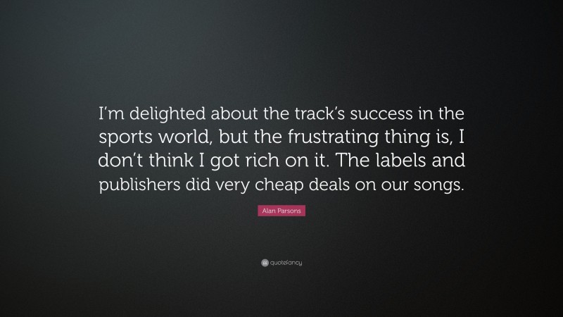Alan Parsons Quote: “I’m delighted about the track’s success in the sports world, but the frustrating thing is, I don’t think I got rich on it. The labels and publishers did very cheap deals on our songs.”