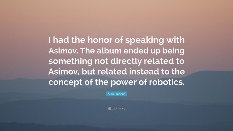 Alan Parsons Quote: “I had the honor of speaking with Asimov. The album ended up being something not directly related to Asimov, but related instead to the concept of the power of robotics.”