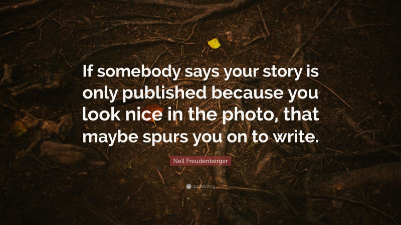 Nell Freudenberger Quote: “If somebody says your story is only published because you look nice in the photo, that maybe spurs you on to write.”