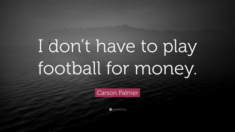Carson Palmer Quote: “I don’t have to play football for money.”