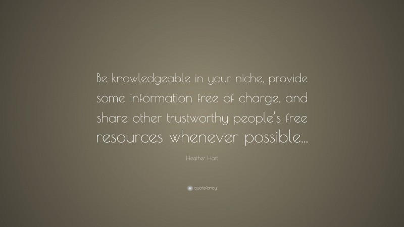 Heather Hart Quote: “Be knowledgeable in your niche, provide some information free of charge, and share other trustworthy people’s free resources whenever possible...”