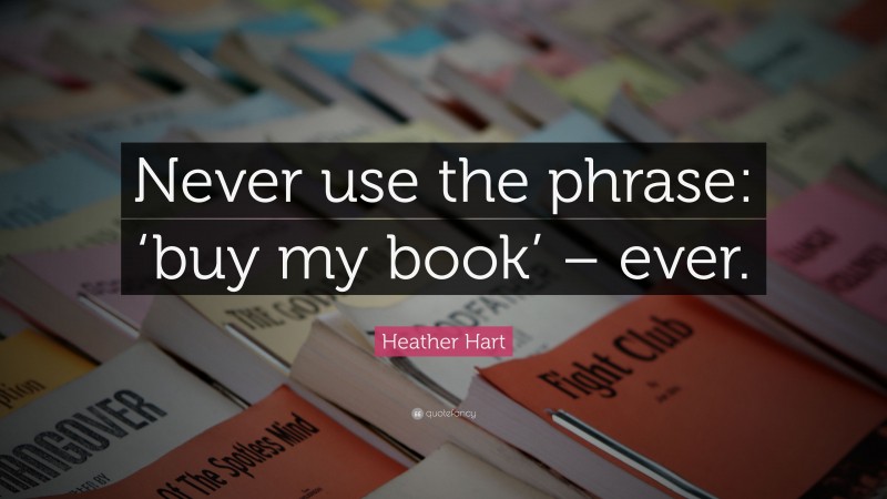 Heather Hart Quote: “Never use the phrase: ‘buy my book’ – ever.”