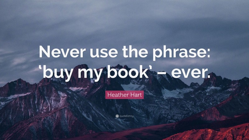 Heather Hart Quote: “Never use the phrase: ‘buy my book’ – ever.”
