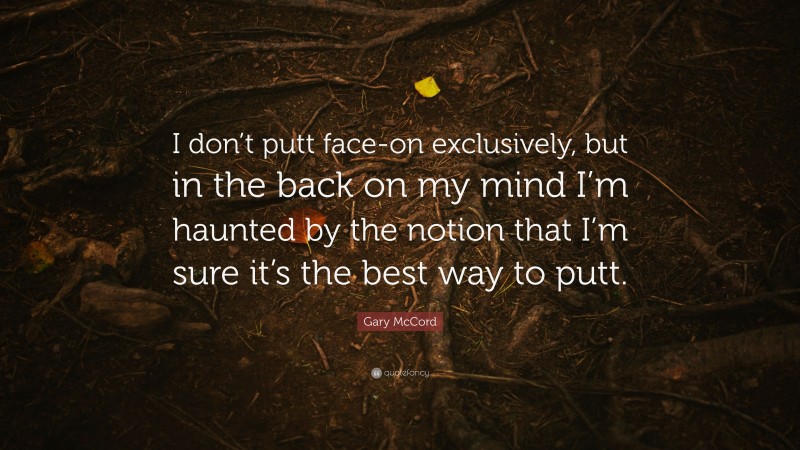 Gary McCord Quote: “I don’t putt face-on exclusively, but in the back on my mind I’m haunted by the notion that I’m sure it’s the best way to putt.”