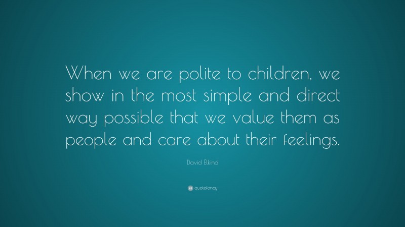 David Elkind Quote: “When we are polite to children, we show in the most simple and direct way possible that we value them as people and care about their feelings.”