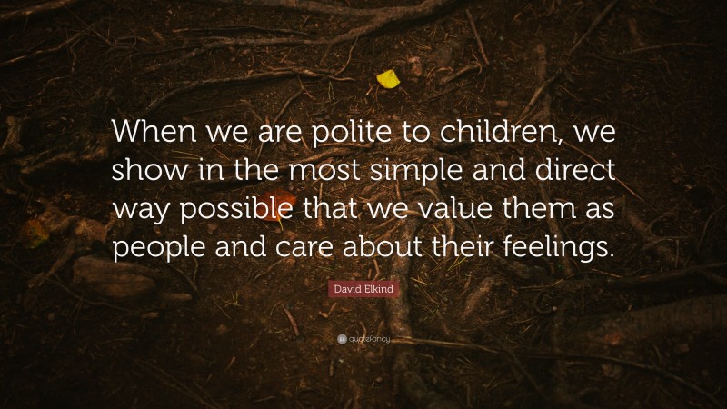 David Elkind Quote: “When we are polite to children, we show in the most simple and direct way possible that we value them as people and care about their feelings.”