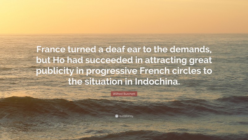 Wilfred Burchett Quote: “France turned a deaf ear to the demands, but Ho had succeeded in attracting great publicity in progressive French circles to the situation in Indochina.”