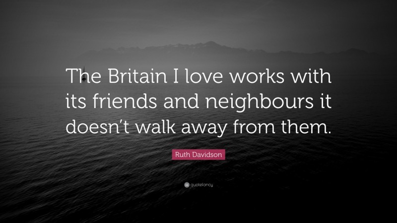 Ruth Davidson Quote: “The Britain I love works with its friends and neighbours it doesn’t walk away from them.”