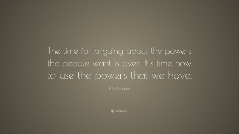 Ruth Davidson Quote: “The time for arguing about the powers the people want is over. It’s time now to use the powers that we have.”