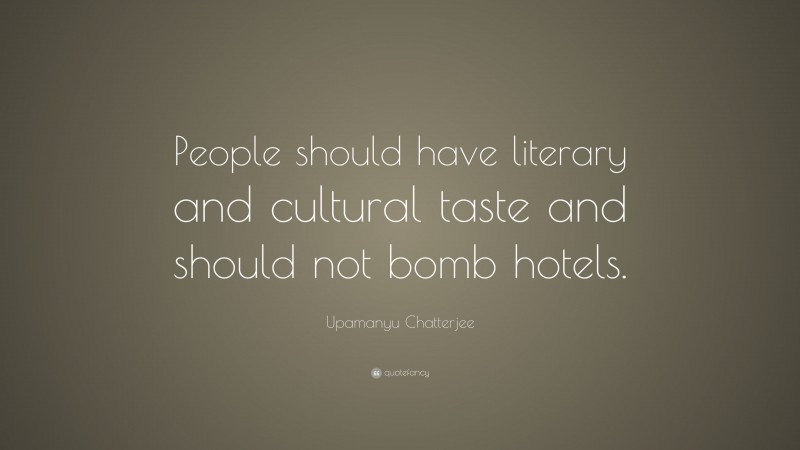 Upamanyu Chatterjee Quote: “People should have literary and cultural taste and should not bomb hotels.”