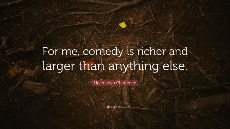 Upamanyu Chatterjee Quote: “For me, comedy is richer and larger than anything else.”