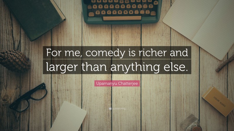 Upamanyu Chatterjee Quote: “For me, comedy is richer and larger than anything else.”
