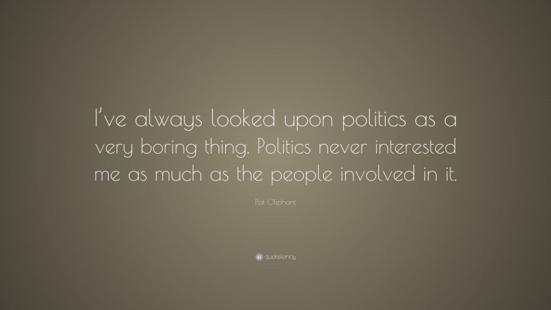 Pat Oliphant Quote: “I’ve always looked upon politics as a very boring thing. Politics never interested me as much as the people involved in it.”