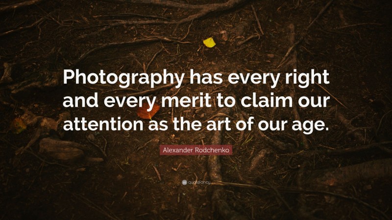 Alexander Rodchenko Quote: “Photography has every right and every merit to claim our attention as the art of our age.”