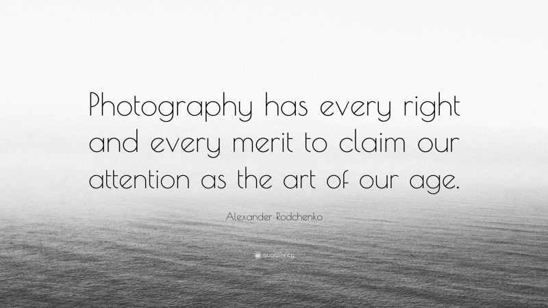 Alexander Rodchenko Quote: “Photography has every right and every merit to claim our attention as the art of our age.”