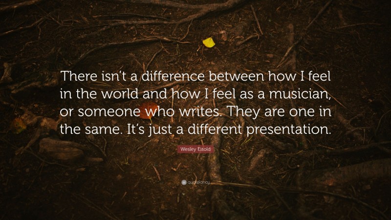 Wesley Eisold Quote: “There isn’t a difference between how I feel in the world and how I feel as a musician, or someone who writes. They are one in the same. It’s just a different presentation.”