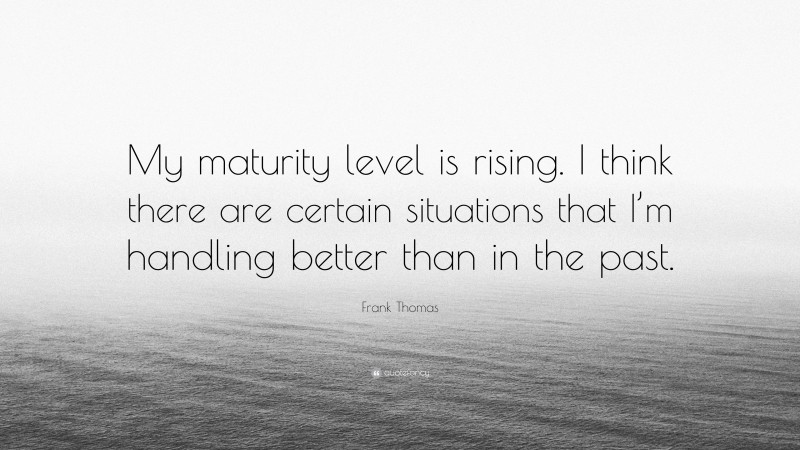 Frank Thomas Quote: “My maturity level is rising. I think there are certain situations that I’m handling better than in the past.”
