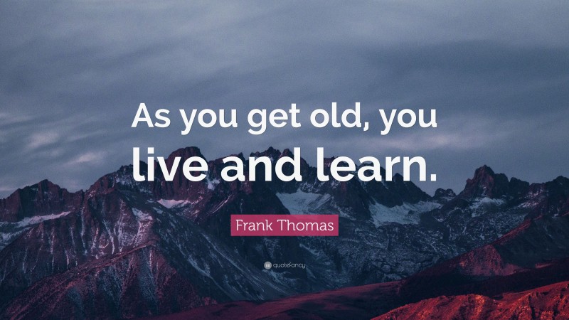 Frank Thomas Quote: “As you get old, you live and learn.”