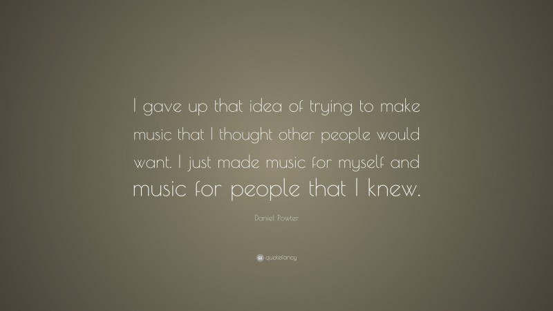 Daniel Powter Quote: “I gave up that idea of trying to make music that I thought other people would want. I just made music for myself and music for people that I knew.”