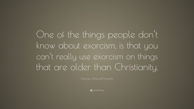 Dolores Ashcroft-Nowicki Quote: “One of the things people don’t know about exorcism, is that you can’t really use exorcism on things that are older than Christianity.”