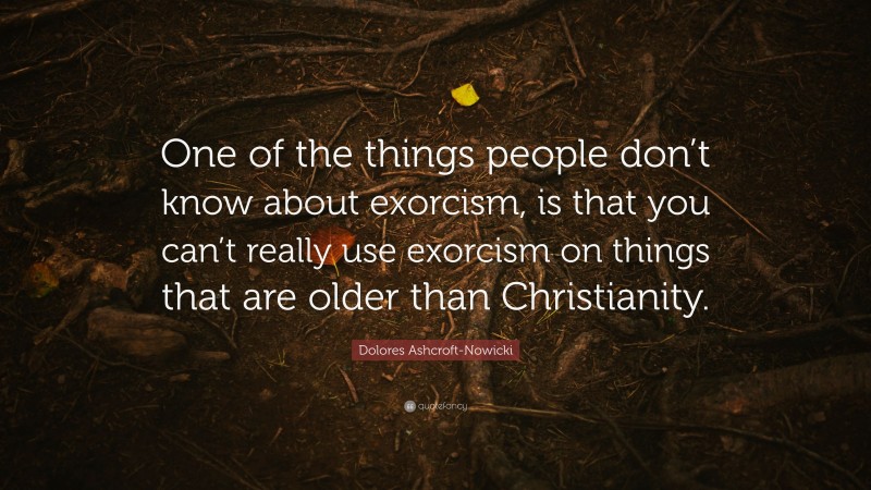 Dolores Ashcroft-Nowicki Quote: “One of the things people don’t know about exorcism, is that you can’t really use exorcism on things that are older than Christianity.”