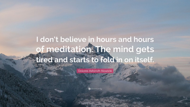 Dolores Ashcroft-Nowicki Quote: “I don’t believe in hours and hours of meditation. The mind gets tired and starts to fold in on itself.”