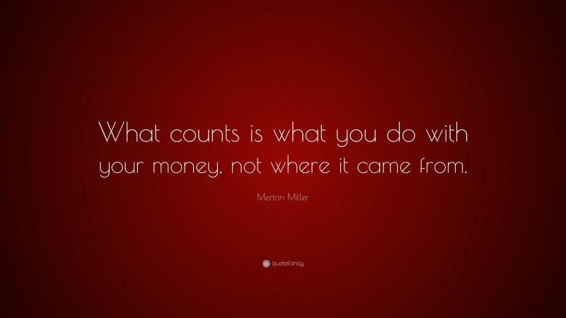 Merton Miller Quote: “What counts is what you do with your money, not where it came from.”