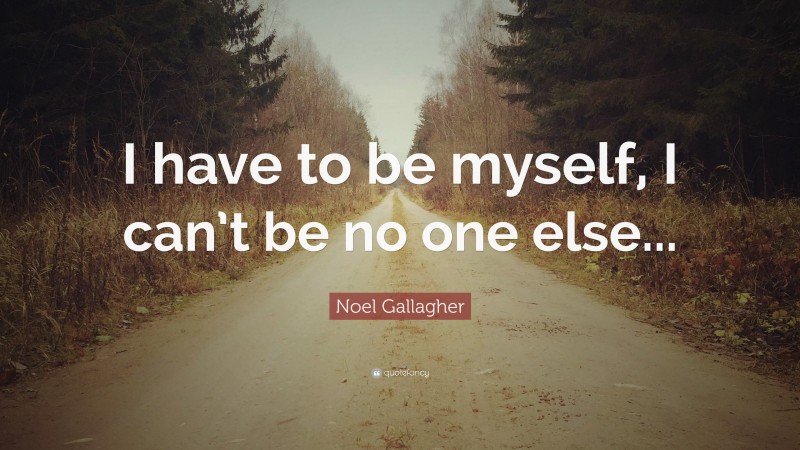 Noel Gallagher Quote: “I have to be myself, I can’t be no one else...”