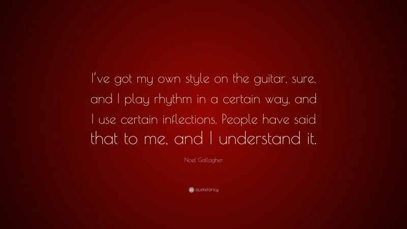Noel Gallagher Quote: “I’ve got my own style on the guitar, sure, and I play rhythm in a certain way, and I use certain inflections. People have said that to me, and I understand it.”