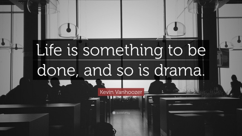 Kevin Vanhoozer Quote: “Life is something to be done, and so is drama.”