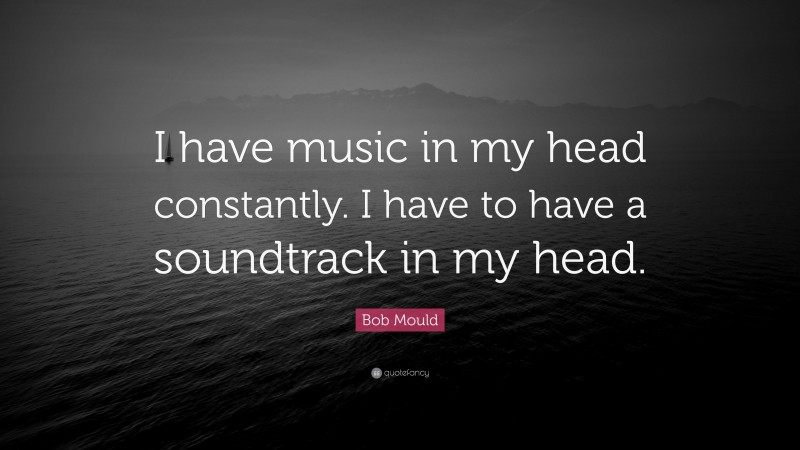 Bob Mould Quote: “I have music in my head constantly. I have to have a soundtrack in my head.”