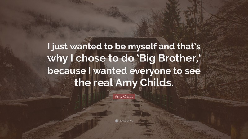 Amy Childs Quote: “I just wanted to be myself and that’s why I chose to do ‘Big Brother,’ because I wanted everyone to see the real Amy Childs.”