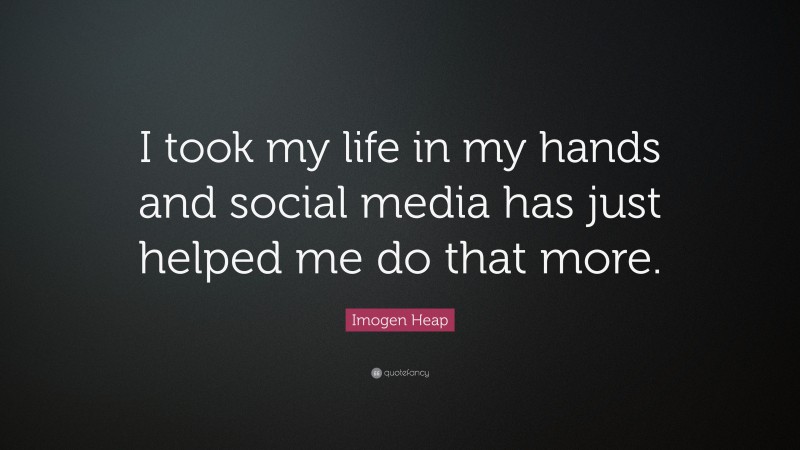 Imogen Heap Quote: “I took my life in my hands and social media has just helped me do that more.”