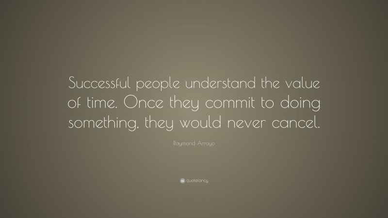 Raymond Arroyo Quote: “Successful people understand the value of time. Once they commit to doing something, they would never cancel.”