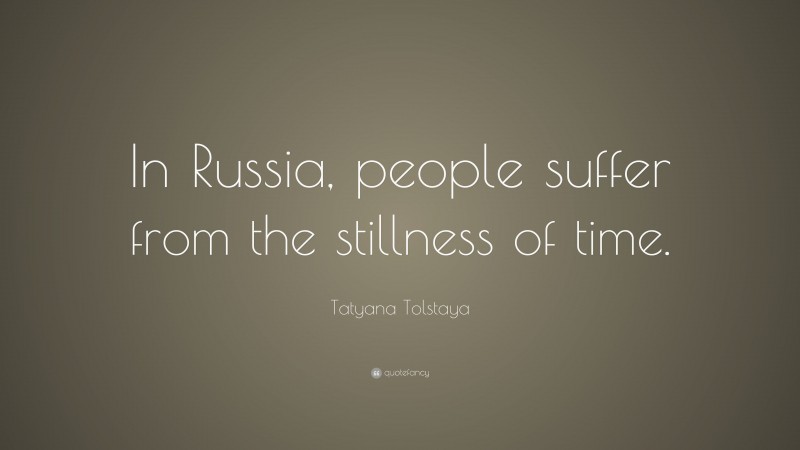 Tatyana Tolstaya Quote: “In Russia, people suffer from the stillness of time.”
