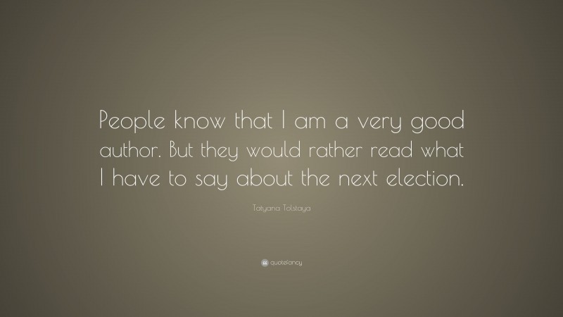Tatyana Tolstaya Quote: “People know that I am a very good author. But they would rather read what I have to say about the next election.”