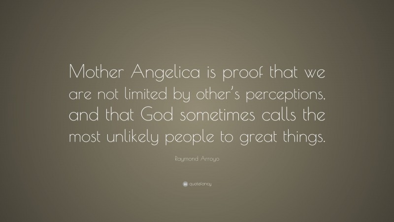 Raymond Arroyo Quote: “Mother Angelica is proof that we are not limited by other’s perceptions, and that God sometimes calls the most unlikely people to great things.”
