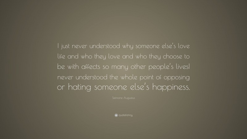 Seimone Augustus Quote: “I just never understood why someone else’s love life and who they love and who they choose to be with affects so many other people’s livesI never understood the whole point of opposing or hating someone else’s happiness.”