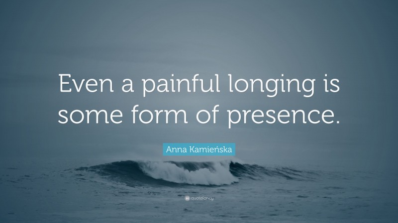 Anna Kamieńska Quote: “Even a painful longing is some form of presence.”