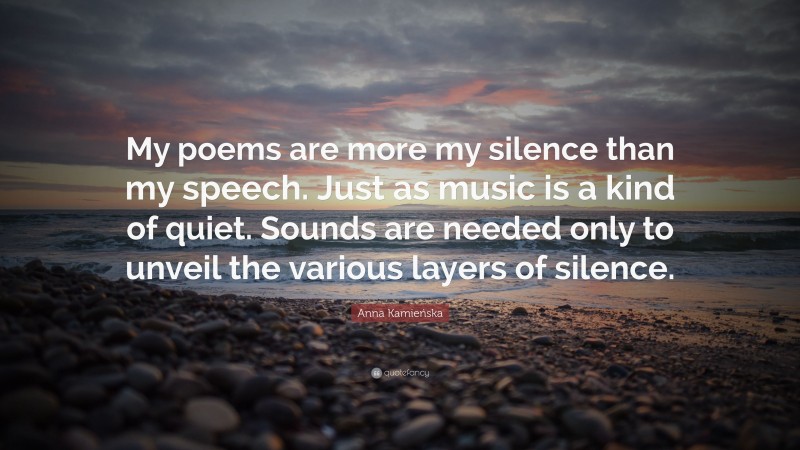 Anna Kamieńska Quote: “My poems are more my silence than my speech. Just as music is a kind of quiet. Sounds are needed only to unveil the various layers of silence.”