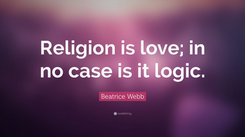 Beatrice Webb Quote: “Religion is love; in no case is it logic.”