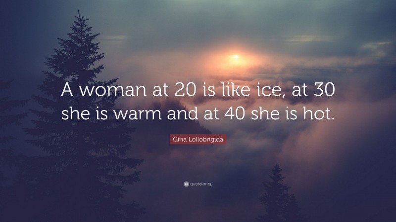 Gina Lollobrigida Quote: “A woman at 20 is like ice, at 30 she is warm and at 40 she is hot.”