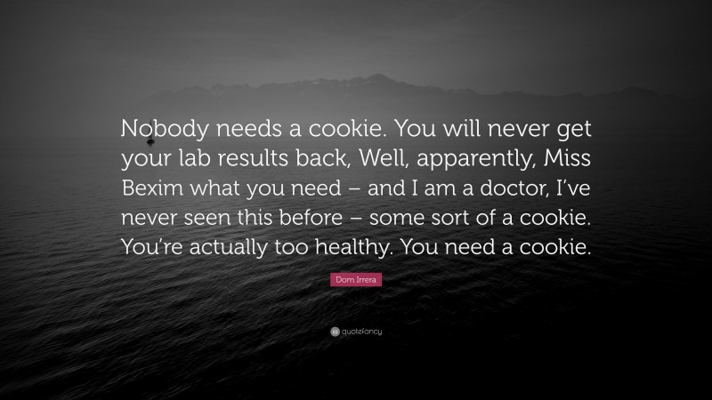 Dom Irrera Quote: “Nobody needs a cookie. You will never get your lab results back, Well, apparently, Miss Bexim what you need – and I am a doctor, I’ve never seen this before – some sort of a cookie. You’re actually too healthy. You need a cookie.”